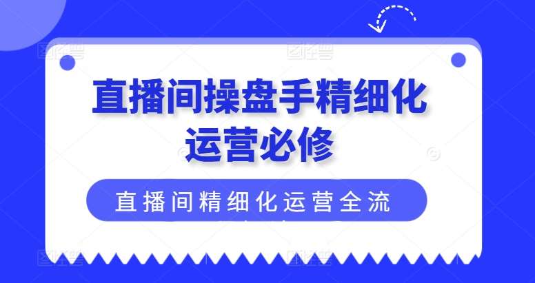 直播间操盘手精细化运营必修，直播间精细化运营全流程解读-问小徐资源库