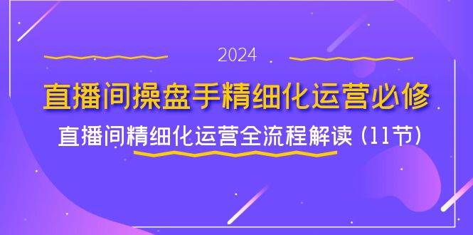 直播间操盘手精细化运营必修，直播间精细化运营全流程解读 (11节)-问小徐资源库