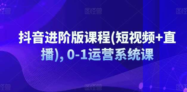 抖音进阶版课程(短视频+直播), 0-1运营系统课-问小徐资源库