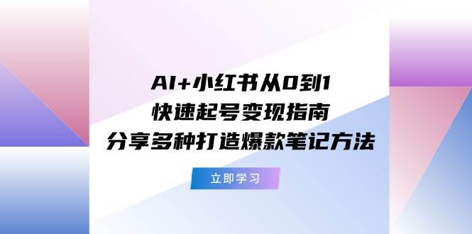 （11717期）AI+小红书从0到1快速起号变现指南：分享多种打造爆款笔记方法-问小徐资源库