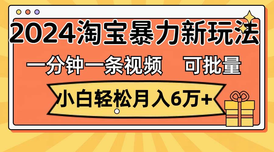 （11700期）一分钟一条视频，小白轻松月入6万+，2024淘宝暴力新玩法，可批量放大收益-问小徐资源库