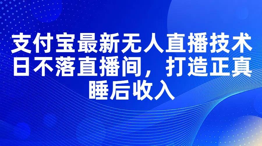 （11865期）支付宝最新无人直播技术，日不落直播间，打造正真睡后收入-问小徐资源库