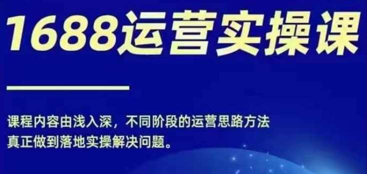 1688实操运营课，零基础学会1688实操运营，电商年入百万不是梦-问小徐资源库