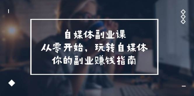 自媒体副业课，从0开始，玩转自媒体—你的副业赚钱指南（58节课）-问小徐资源库