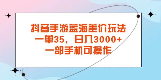 （11714期）抖音手游蓝海差价玩法，一单35，日入3000+，一部手机可操作-问小徐资源库
