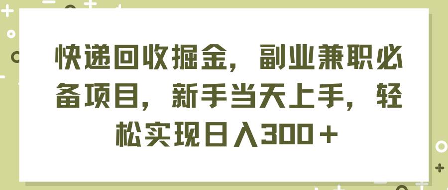 （11747期）快递回收掘金，副业兼职必备项目，新手当天上手，轻松实现日入300＋-问小徐资源库