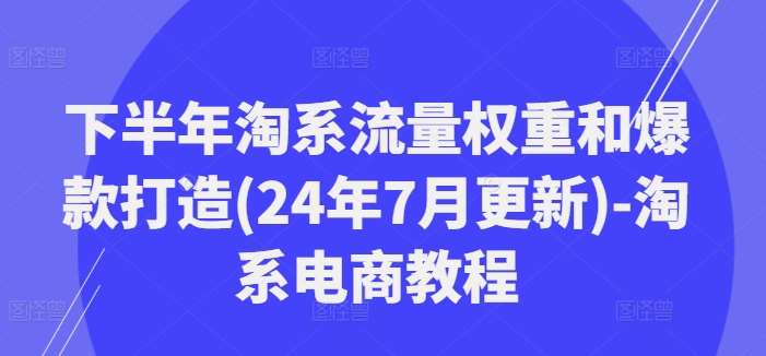 下半年淘系流量权重和爆款打造(24年7月更新)-淘系电商教程-问小徐资源库