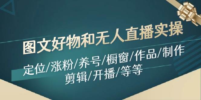 （11840期）图文好物和无人直播实操：定位/涨粉/养号/橱窗/作品/制作/剪辑/开播/等等-问小徐资源库