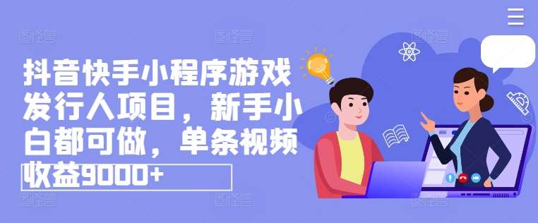 抖音快手小程序游戏发行人项目，新手小白都可做，单条视频收益9000+-问小徐资源库