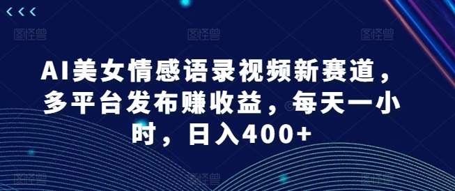 AI美女情感语录视频新赛道，多平台发布赚收益，每天一小时，日入400+【揭秘】-问小徐资源库