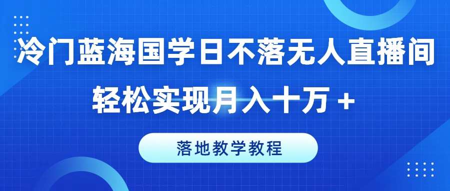 冷门蓝海国学日不落无人直播间，轻松实现月入十万+，落地教学教程【揭秘】-问小徐资源库