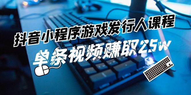 抖音小程序游戏发行人课程：带你玩转游戏任务变现，单条视频赚取25w-问小徐资源库