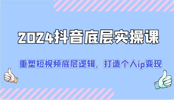 2024抖音底层实操课：重塑短视频底层逻辑，打造个人ip变现（52节）-问小徐资源库