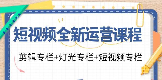 （11855期）短视频全新运营课程：剪辑专栏+灯光专栏+短视频专栏（23节课）-问小徐资源库