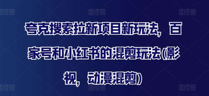 夸克搜索拉新项目新玩法，百家号和小红书的混剪玩法(影视，动漫混剪)-问小徐资源库