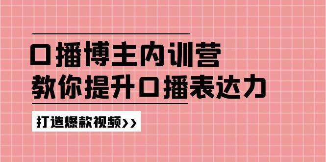 高级口播博主内训营：百万粉丝博主教你提升口播表达力，打造爆款视频-问小徐资源库