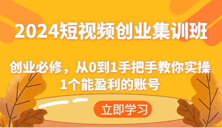 2024短视频创业集训班：创业必修，从0到1手把手教你实操1个能盈利的账号-问小徐资源库