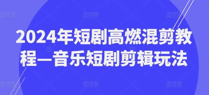 2024年短剧高燃混剪教程—音乐短剧剪辑玩法-问小徐资源库