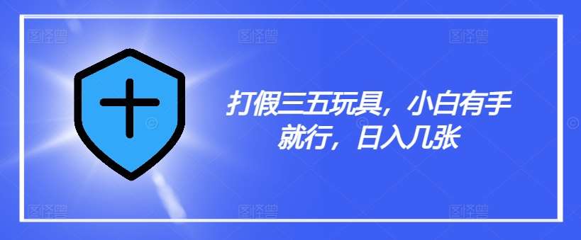 打假三五玩具，小白有手就行，日入几张【仅揭秘】-问小徐资源库