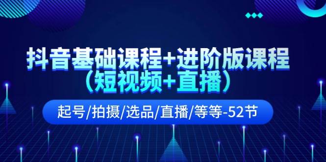 抖音基础课程+进阶版课程（短视频+直播）起号/拍摄/选品/直播/等等（52节）-问小徐资源库