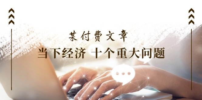 公众号付费文章《当下经济 十个重大问题》覆盖了大家关心的全部经济类话题-问小徐资源库