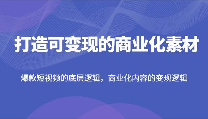 打造可变现的商业化素材，爆款短视频的底层逻辑，商业化内容的变现逻辑-问小徐资源库