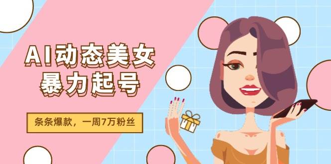 AI动态美女暴力起号2.0，新赛道原创作品，条条爆款，一周7万粉丝-问小徐资源库