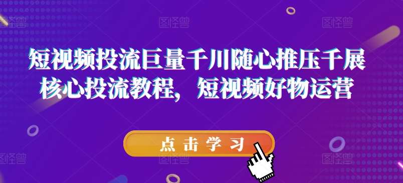 短视频投流巨量千川随心推压千展核心投流教程，短视频好物运营-问小徐资源库