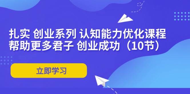 （11838期）扎实 创业系列 认知能力优化课程：帮助更多君子 创业成功（10节）-问小徐资源库
