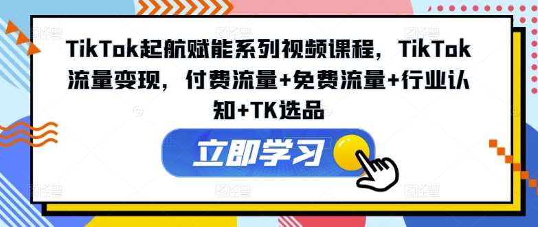 TikTok起航赋能系列视频课程，TikTok流量变现，付费流量+免费流量+行业认知+TK选品-问小徐资源库