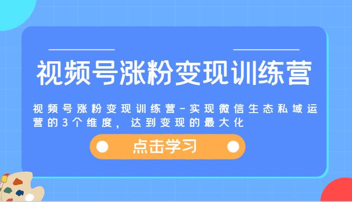 视频号涨粉变现训练营-实现微信生态私域运营的3个维度，达到变现的最大化-问小徐资源库