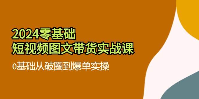 2024零基础短视频图文带货实战课：0基础从破圈到爆单实操（36节）-问小徐资源库