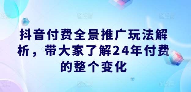 抖音付费全景推广玩法解析，带大家了解24年付费的整个变化-问小徐资源库