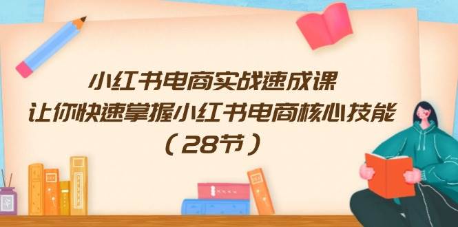 小红书电商实战速成课，让你快速掌握小红书电商核心技能（28节）-问小徐资源库