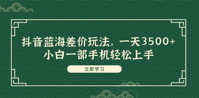 （11903期）抖音蓝海差价玩法，一天3500+，小白一部手机轻松上手-问小徐资源库