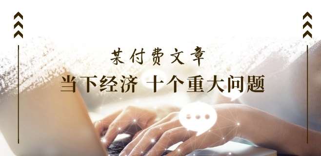 某付费文章《当下经济 十个重大问题》覆盖了大家关心的全部经济类话题-问小徐资源库