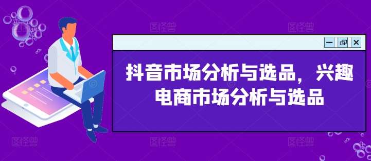 抖音市场分析与选品，兴趣电商市场分析与选品-问小徐资源库