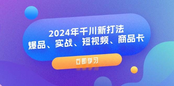 （11875期）2024年千川新打法：爆品、实战、短视频、商品卡（8节课）-问小徐资源库