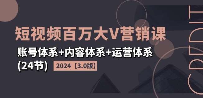 2024短视频百万大V营销课【3.0版】账号体系+内容体系+运营体系(24节)-问小徐资源库