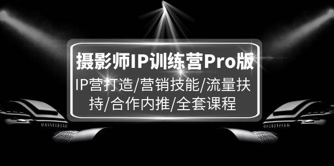 摄影师IP训练营Pro版，IP营打造/营销技能/流量扶持/合作内推/全套课程-问小徐资源库