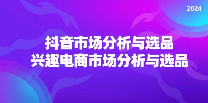 （11800期）2024抖音/市场分析与选品，兴趣电商市场分析与选品-问小徐资源库