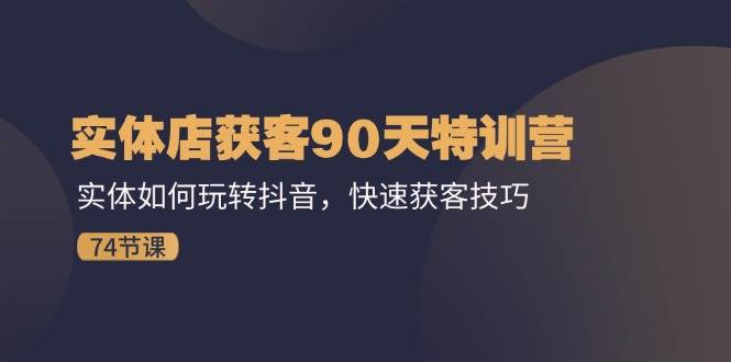 实体店获客90天特训营：实体如何玩转抖音，快速获客技巧（74节）-问小徐资源库