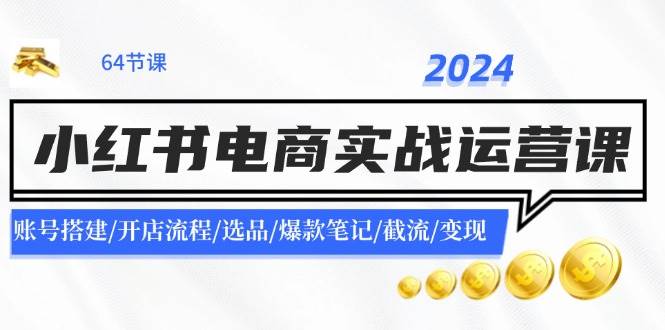 2024小红书电商实战运营课：账号搭建/开店流程/选品/爆款笔记/截流/变现-问小徐资源库