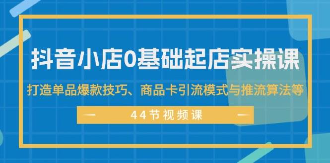 （11977期）抖音小店0基础起店实操课，打造单品爆款技巧、商品卡引流模式与推流算法等-问小徐资源库