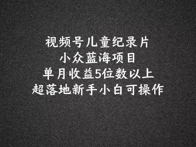 2024蓝海项目视频号儿童纪录片科普，单月收益5位数以上，新手小白可操作-问小徐资源库