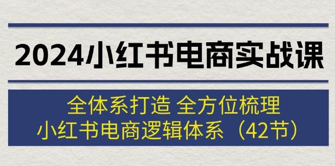 （12003期）2024小红书电商实战课：全体系打造 全方位梳理 小红书电商逻辑体系 (42节)-问小徐资源库