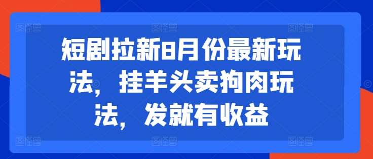 短剧拉新8月份最新玩法，挂羊头卖狗肉玩法，发就有收益-问小徐资源库