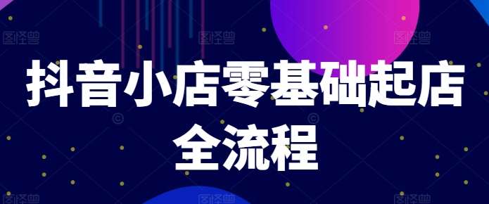 抖音小店零基础起店全流程，快速打造单品爆款技巧、商品卡引流模式与推流算法等-问小徐资源库