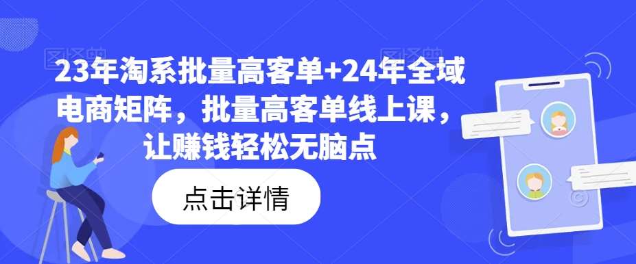 23年淘系批量高客单+24年全域电商矩阵，批量高客单线上课，让赚钱轻松无脑点-问小徐资源库