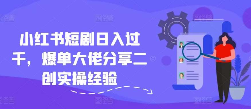 小红书短剧日入过千，爆单大佬分享二创实操经验-问小徐资源库